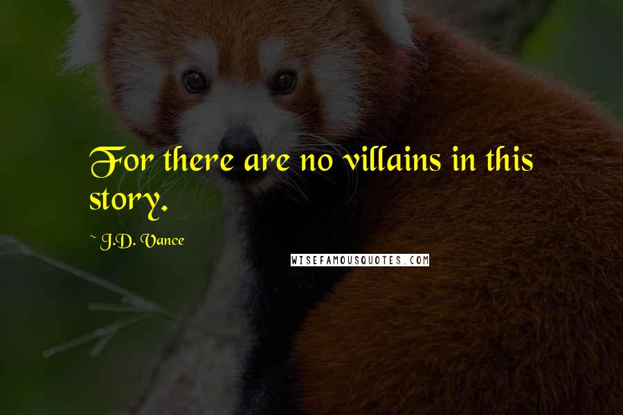 J.D. Vance Quotes: For there are no villains in this story.