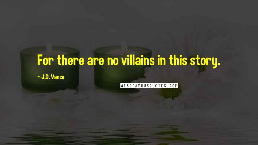 J.D. Vance Quotes: For there are no villains in this story.