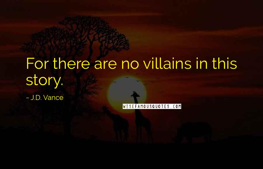 J.D. Vance Quotes: For there are no villains in this story.