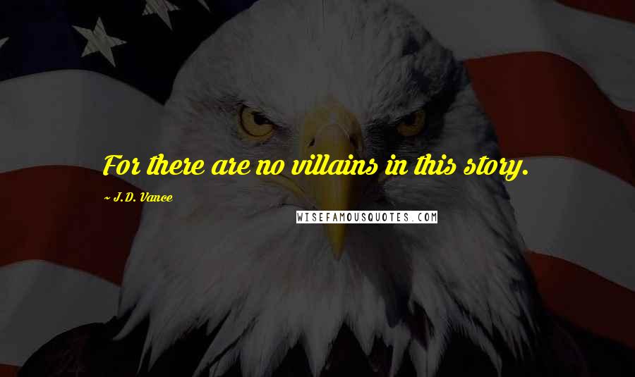 J.D. Vance Quotes: For there are no villains in this story.