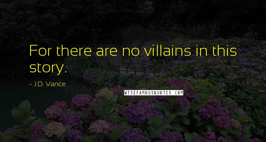 J.D. Vance Quotes: For there are no villains in this story.