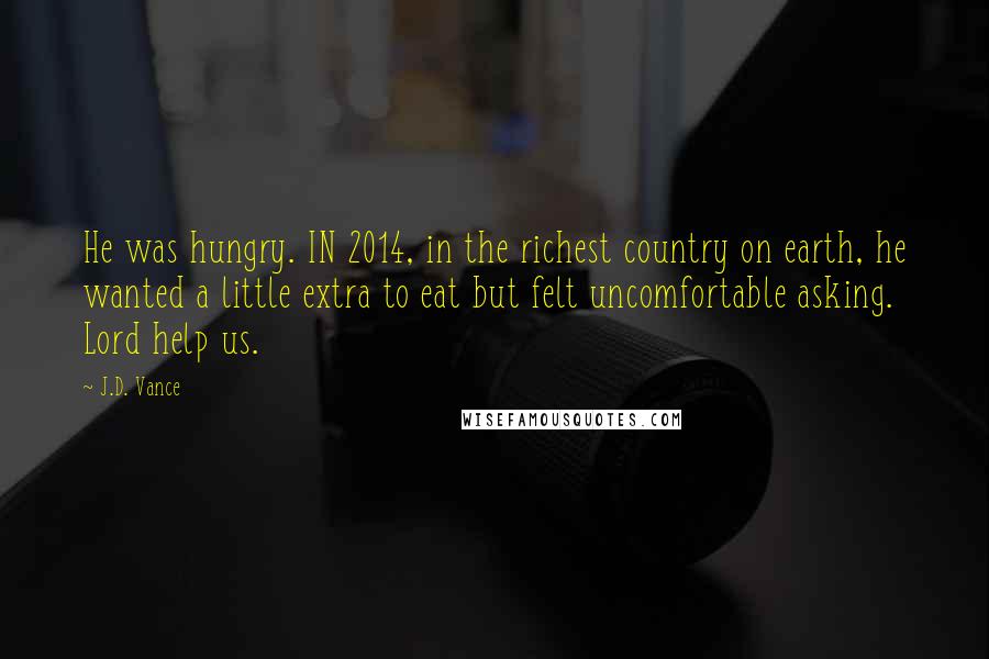 J.D. Vance Quotes: He was hungry. IN 2014, in the richest country on earth, he wanted a little extra to eat but felt uncomfortable asking. Lord help us.