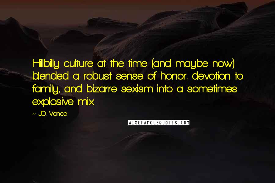 J.D. Vance Quotes: Hillbilly culture at the time (and maybe now) blended a robust sense of honor, devotion to family, and bizarre sexism into a sometimes explosive mix.