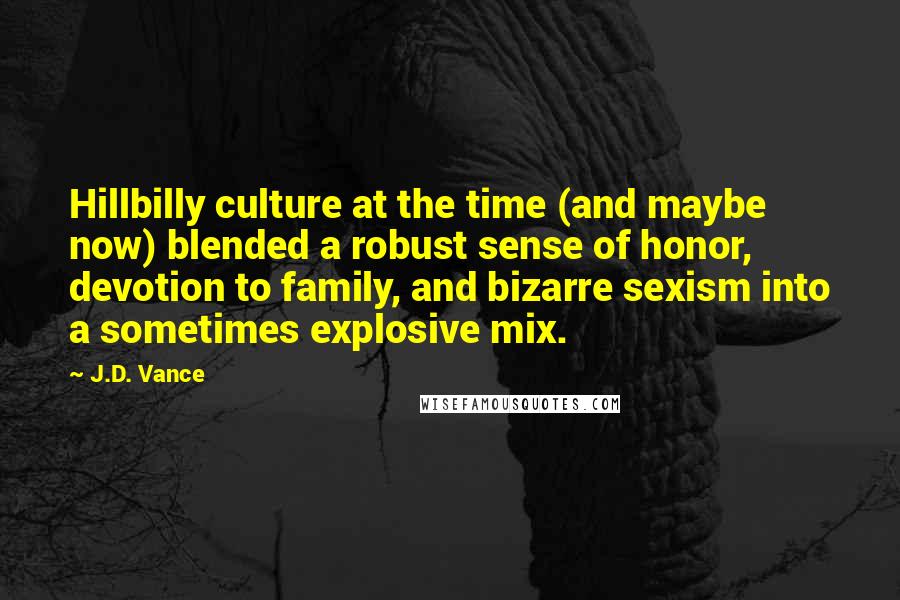 J.D. Vance Quotes: Hillbilly culture at the time (and maybe now) blended a robust sense of honor, devotion to family, and bizarre sexism into a sometimes explosive mix.