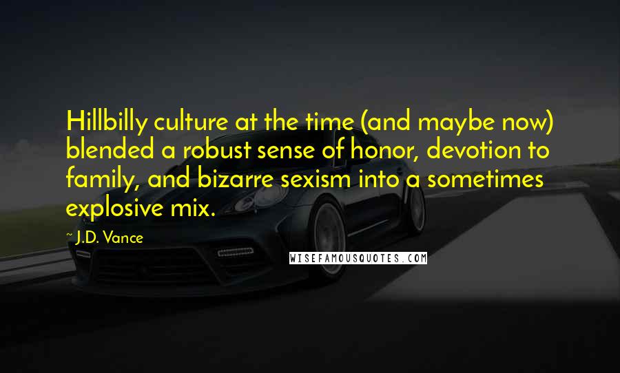 J.D. Vance Quotes: Hillbilly culture at the time (and maybe now) blended a robust sense of honor, devotion to family, and bizarre sexism into a sometimes explosive mix.