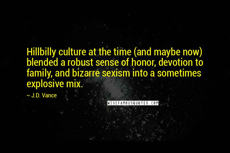 J.D. Vance Quotes: Hillbilly culture at the time (and maybe now) blended a robust sense of honor, devotion to family, and bizarre sexism into a sometimes explosive mix.