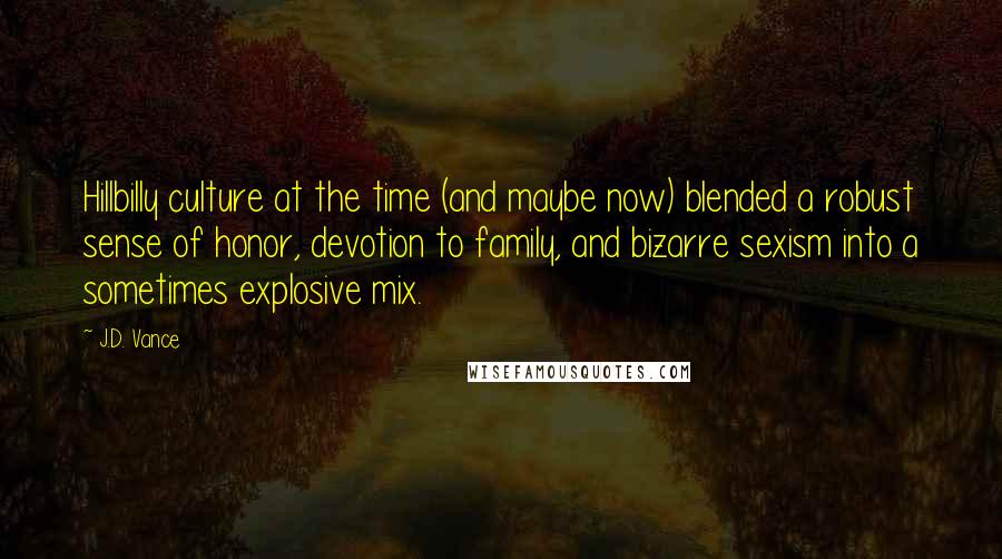 J.D. Vance Quotes: Hillbilly culture at the time (and maybe now) blended a robust sense of honor, devotion to family, and bizarre sexism into a sometimes explosive mix.