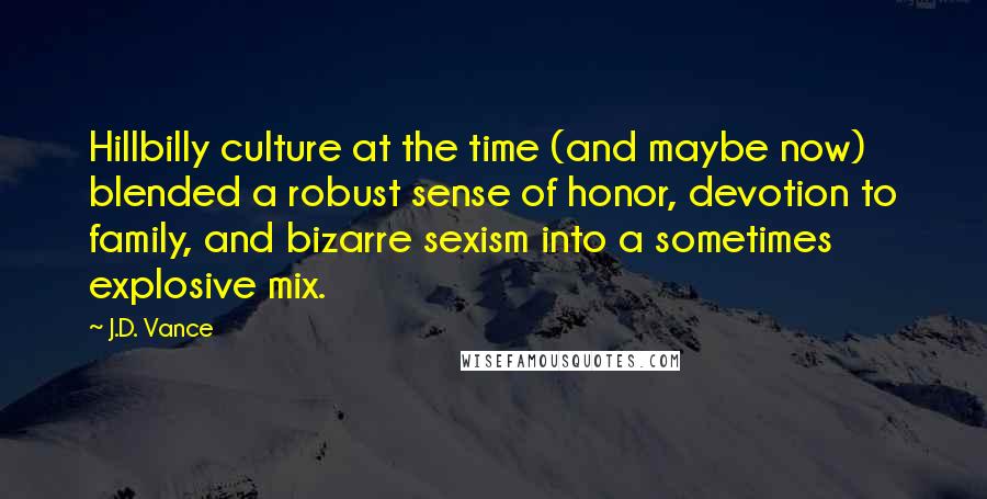 J.D. Vance Quotes: Hillbilly culture at the time (and maybe now) blended a robust sense of honor, devotion to family, and bizarre sexism into a sometimes explosive mix.