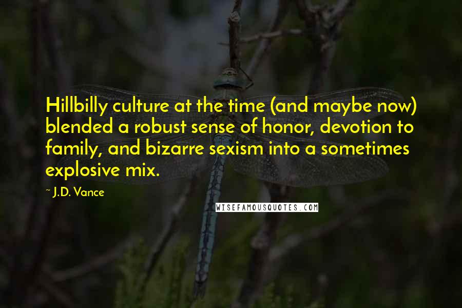 J.D. Vance Quotes: Hillbilly culture at the time (and maybe now) blended a robust sense of honor, devotion to family, and bizarre sexism into a sometimes explosive mix.