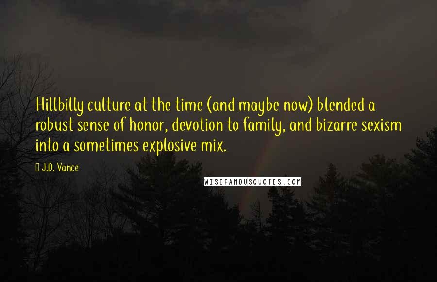 J.D. Vance Quotes: Hillbilly culture at the time (and maybe now) blended a robust sense of honor, devotion to family, and bizarre sexism into a sometimes explosive mix.