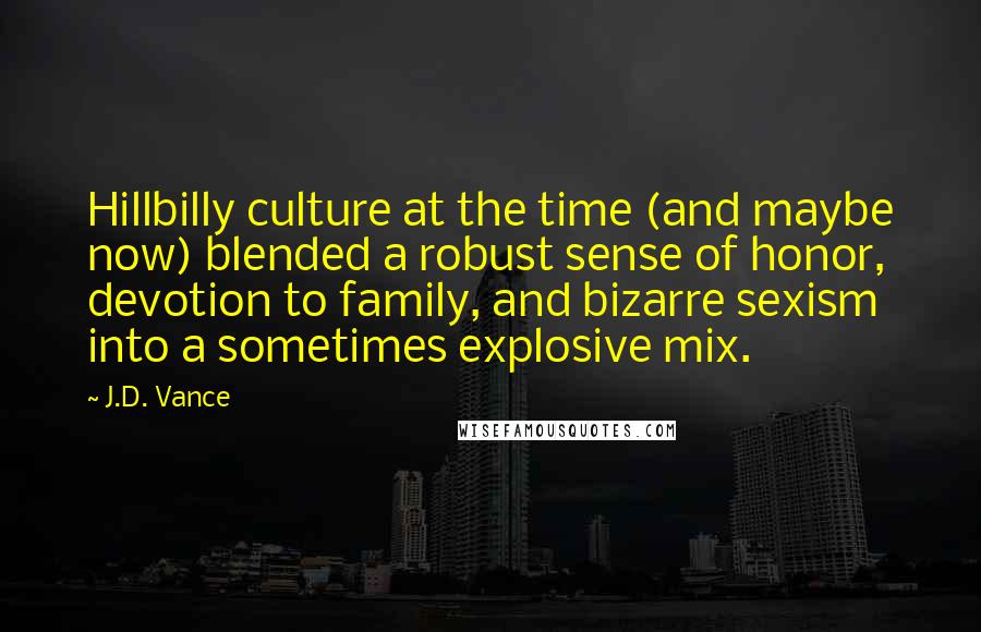 J.D. Vance Quotes: Hillbilly culture at the time (and maybe now) blended a robust sense of honor, devotion to family, and bizarre sexism into a sometimes explosive mix.