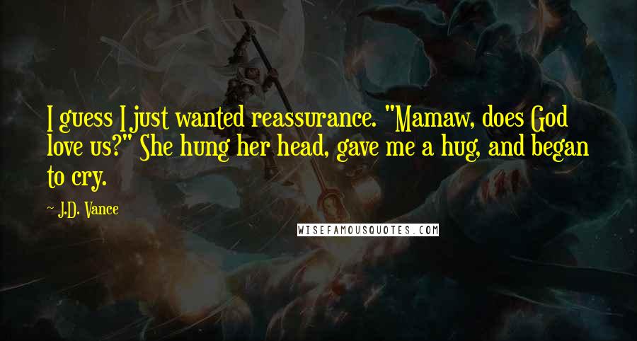 J.D. Vance Quotes: I guess I just wanted reassurance. "Mamaw, does God love us?" She hung her head, gave me a hug, and began to cry.