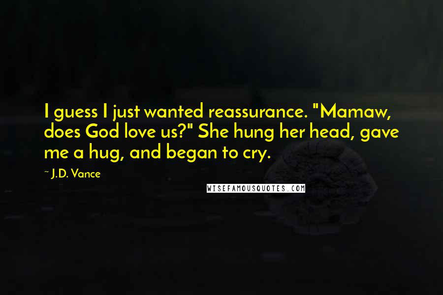 J.D. Vance Quotes: I guess I just wanted reassurance. "Mamaw, does God love us?" She hung her head, gave me a hug, and began to cry.