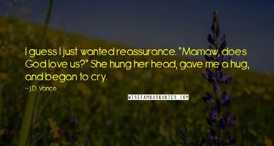 J.D. Vance Quotes: I guess I just wanted reassurance. "Mamaw, does God love us?" She hung her head, gave me a hug, and began to cry.