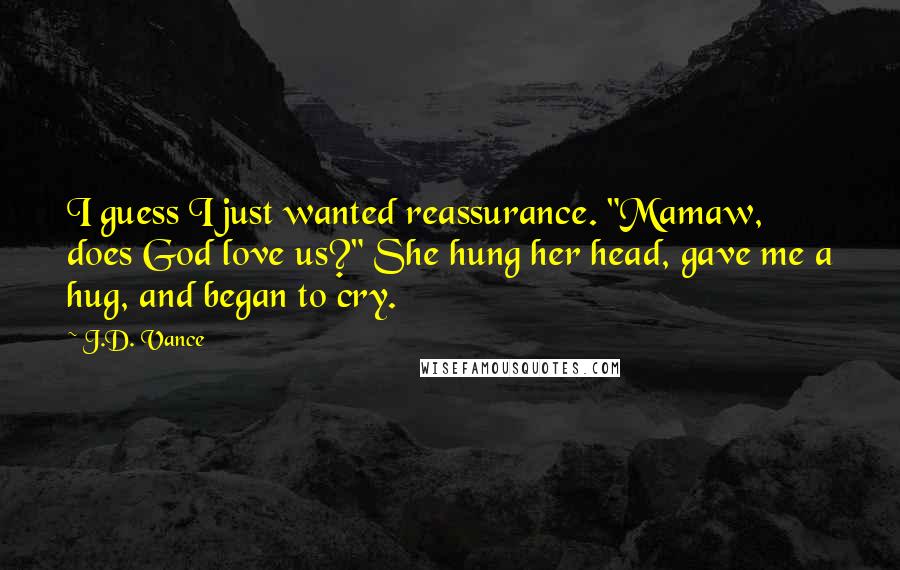 J.D. Vance Quotes: I guess I just wanted reassurance. "Mamaw, does God love us?" She hung her head, gave me a hug, and began to cry.