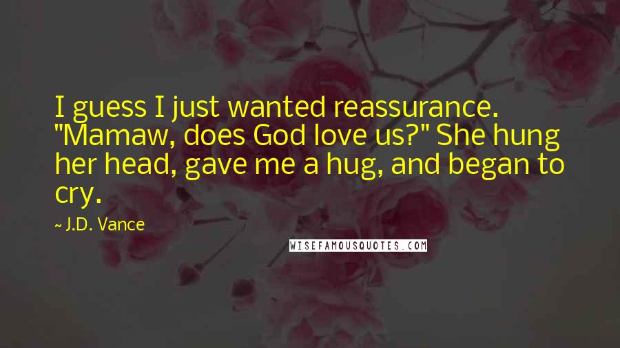 J.D. Vance Quotes: I guess I just wanted reassurance. "Mamaw, does God love us?" She hung her head, gave me a hug, and began to cry.