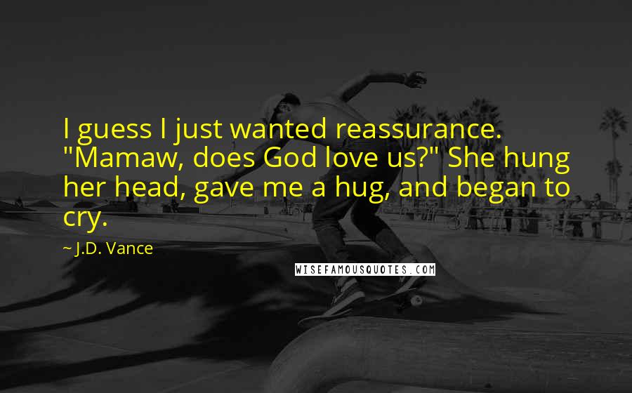 J.D. Vance Quotes: I guess I just wanted reassurance. "Mamaw, does God love us?" She hung her head, gave me a hug, and began to cry.