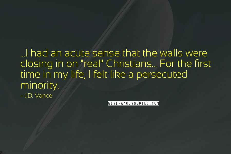 J.D. Vance Quotes: ...I had an acute sense that the walls were closing in on "real" Christians... For the first time in my life, I felt like a persecuted minority.