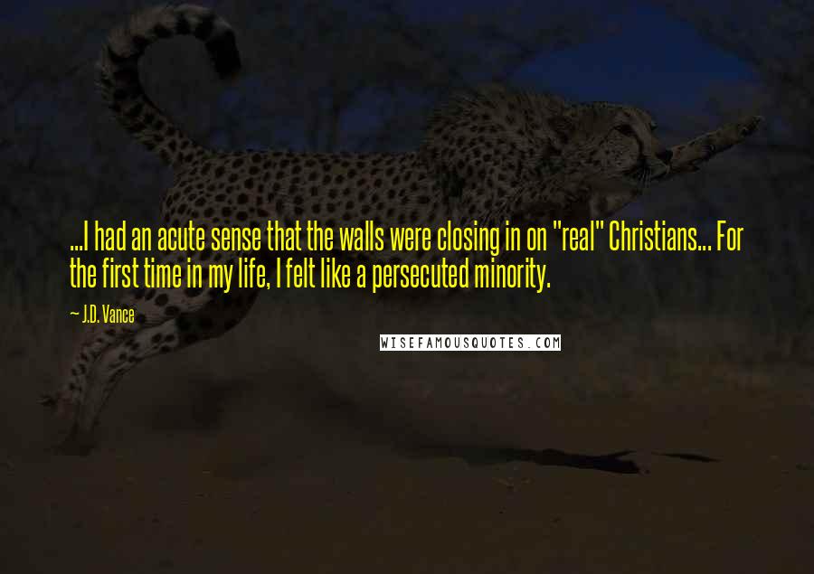J.D. Vance Quotes: ...I had an acute sense that the walls were closing in on "real" Christians... For the first time in my life, I felt like a persecuted minority.