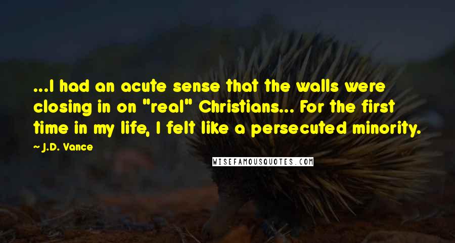 J.D. Vance Quotes: ...I had an acute sense that the walls were closing in on "real" Christians... For the first time in my life, I felt like a persecuted minority.