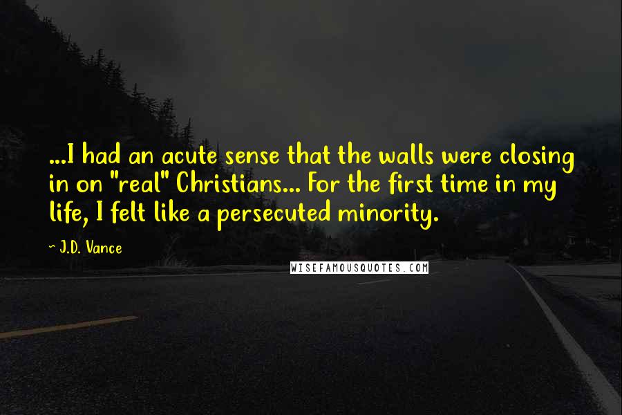 J.D. Vance Quotes: ...I had an acute sense that the walls were closing in on "real" Christians... For the first time in my life, I felt like a persecuted minority.