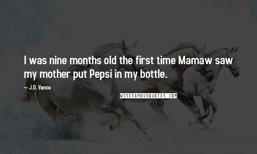 J.D. Vance Quotes: I was nine months old the first time Mamaw saw my mother put Pepsi in my bottle.