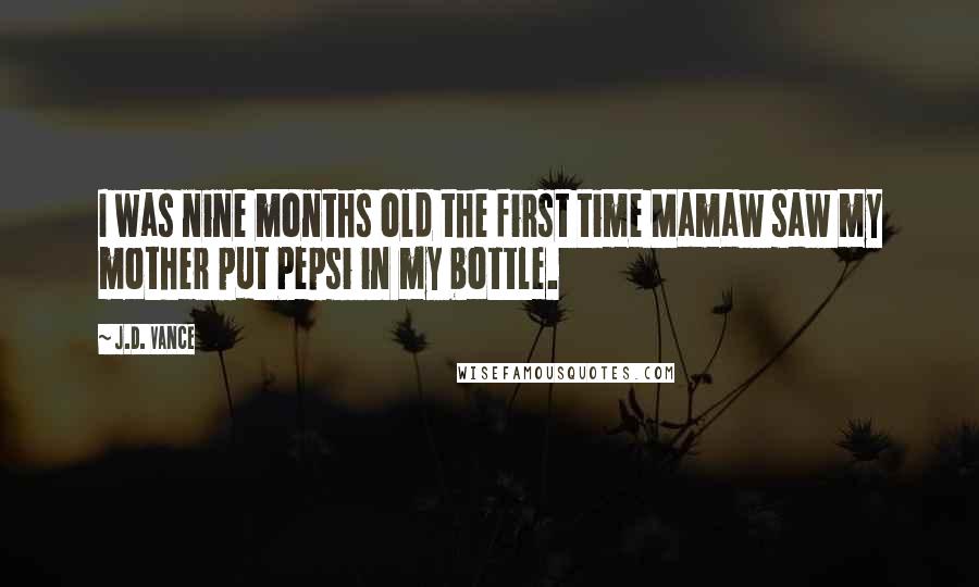 J.D. Vance Quotes: I was nine months old the first time Mamaw saw my mother put Pepsi in my bottle.