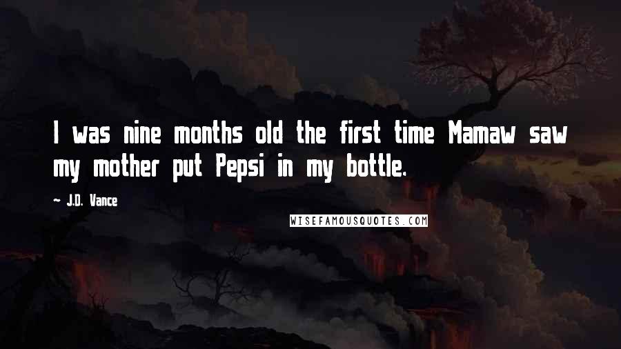 J.D. Vance Quotes: I was nine months old the first time Mamaw saw my mother put Pepsi in my bottle.