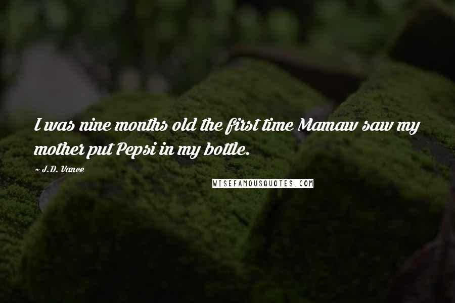 J.D. Vance Quotes: I was nine months old the first time Mamaw saw my mother put Pepsi in my bottle.