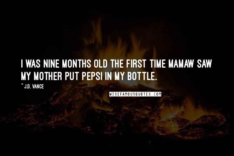 J.D. Vance Quotes: I was nine months old the first time Mamaw saw my mother put Pepsi in my bottle.