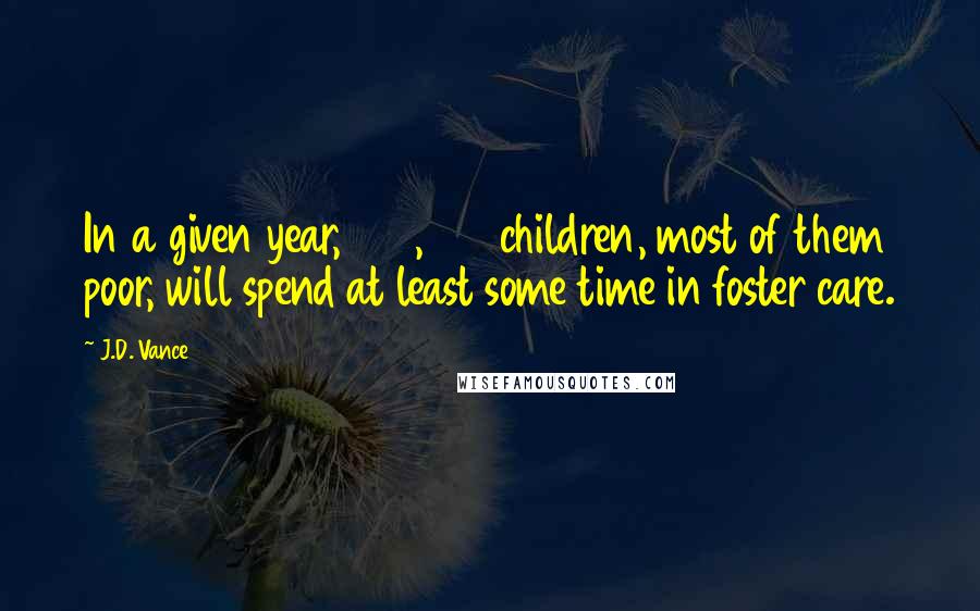 J.D. Vance Quotes: In a given year, 640,000 children, most of them poor, will spend at least some time in foster care.