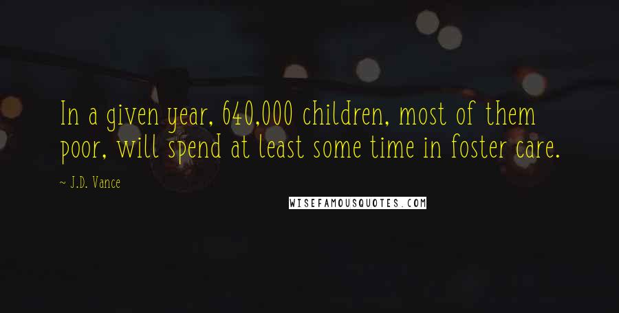 J.D. Vance Quotes: In a given year, 640,000 children, most of them poor, will spend at least some time in foster care.