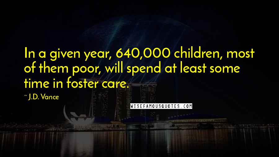 J.D. Vance Quotes: In a given year, 640,000 children, most of them poor, will spend at least some time in foster care.