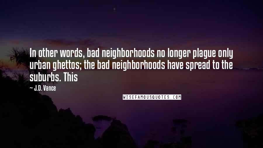 J.D. Vance Quotes: In other words, bad neighborhoods no longer plague only urban ghettos; the bad neighborhoods have spread to the suburbs. This