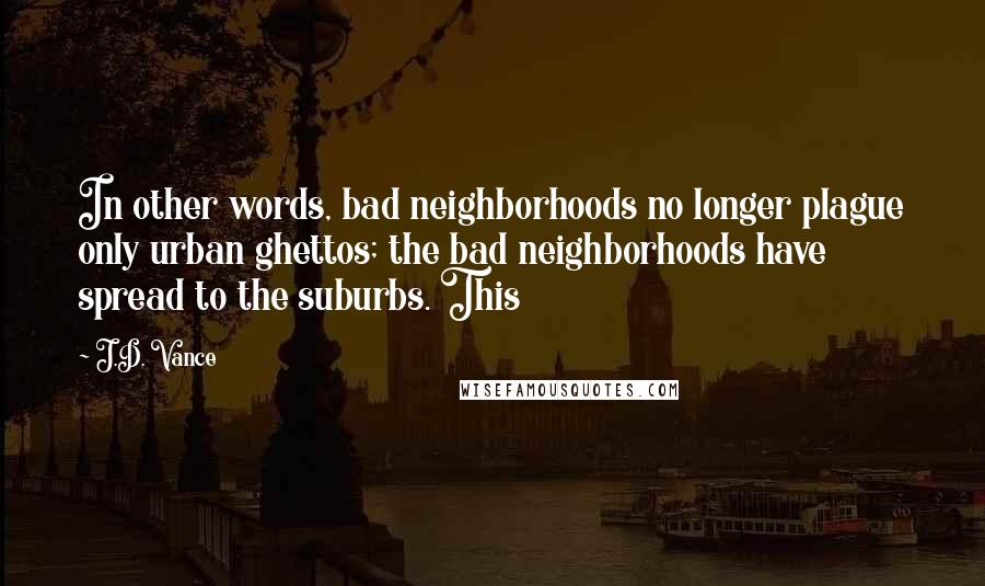 J.D. Vance Quotes: In other words, bad neighborhoods no longer plague only urban ghettos; the bad neighborhoods have spread to the suburbs. This