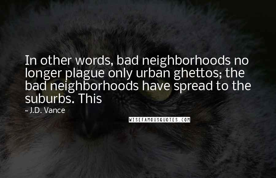 J.D. Vance Quotes: In other words, bad neighborhoods no longer plague only urban ghettos; the bad neighborhoods have spread to the suburbs. This