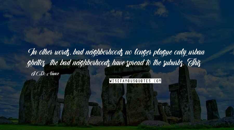 J.D. Vance Quotes: In other words, bad neighborhoods no longer plague only urban ghettos; the bad neighborhoods have spread to the suburbs. This