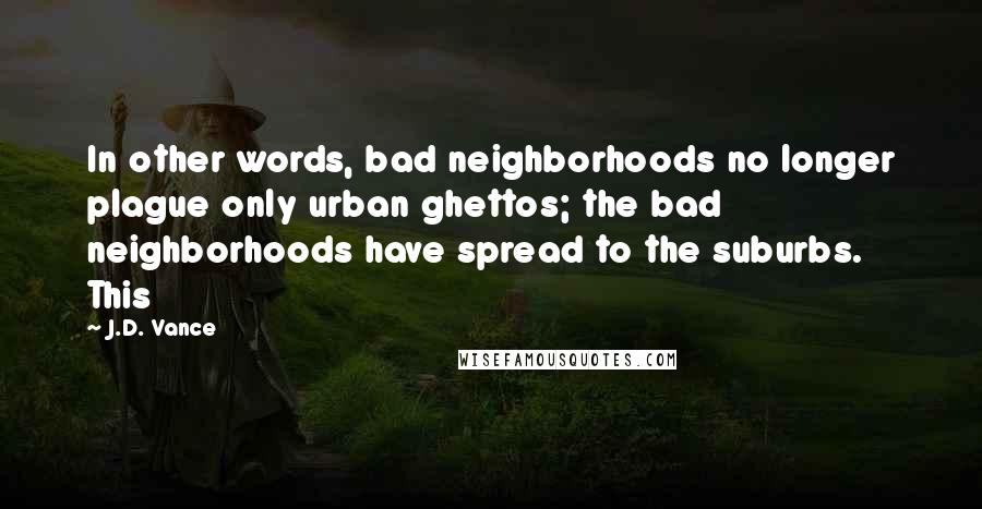 J.D. Vance Quotes: In other words, bad neighborhoods no longer plague only urban ghettos; the bad neighborhoods have spread to the suburbs. This