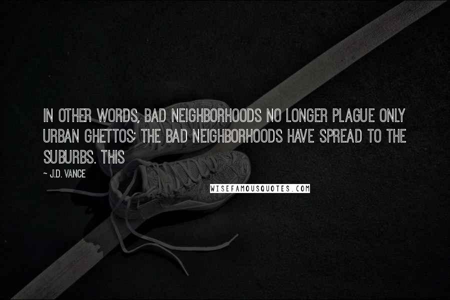 J.D. Vance Quotes: In other words, bad neighborhoods no longer plague only urban ghettos; the bad neighborhoods have spread to the suburbs. This