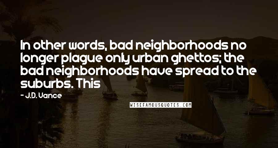 J.D. Vance Quotes: In other words, bad neighborhoods no longer plague only urban ghettos; the bad neighborhoods have spread to the suburbs. This