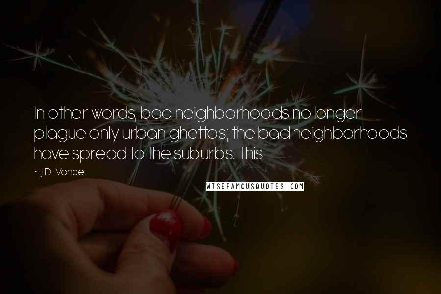 J.D. Vance Quotes: In other words, bad neighborhoods no longer plague only urban ghettos; the bad neighborhoods have spread to the suburbs. This