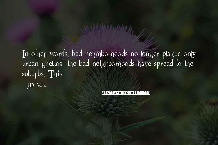 J.D. Vance Quotes: In other words, bad neighborhoods no longer plague only urban ghettos; the bad neighborhoods have spread to the suburbs. This