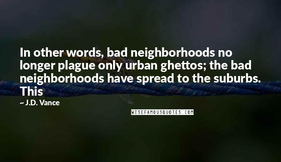 J.D. Vance Quotes: In other words, bad neighborhoods no longer plague only urban ghettos; the bad neighborhoods have spread to the suburbs. This