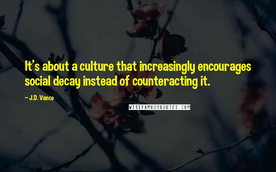 J.D. Vance Quotes: It's about a culture that increasingly encourages social decay instead of counteracting it.