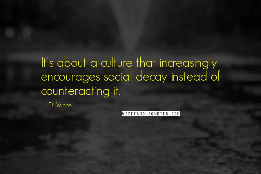 J.D. Vance Quotes: It's about a culture that increasingly encourages social decay instead of counteracting it.