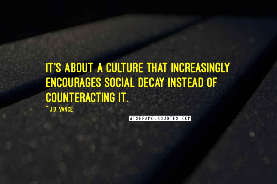 J.D. Vance Quotes: It's about a culture that increasingly encourages social decay instead of counteracting it.