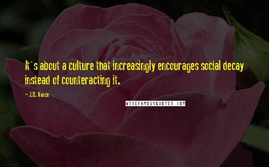 J.D. Vance Quotes: It's about a culture that increasingly encourages social decay instead of counteracting it.