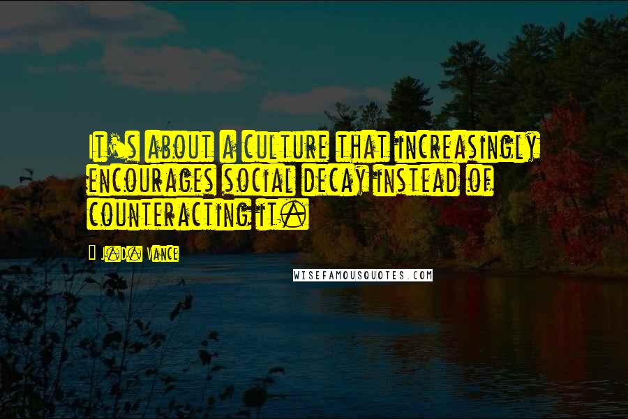 J.D. Vance Quotes: It's about a culture that increasingly encourages social decay instead of counteracting it.