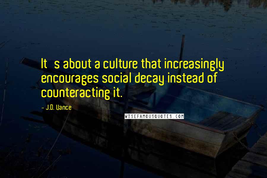 J.D. Vance Quotes: It's about a culture that increasingly encourages social decay instead of counteracting it.