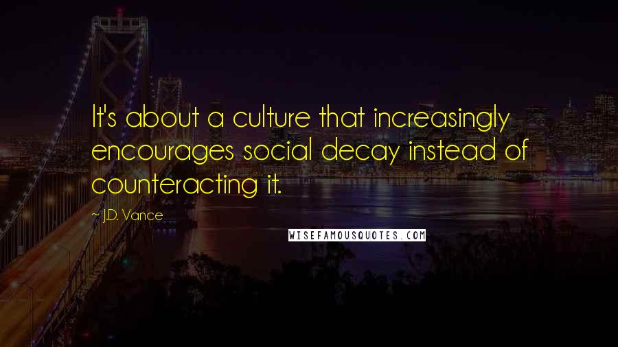 J.D. Vance Quotes: It's about a culture that increasingly encourages social decay instead of counteracting it.
